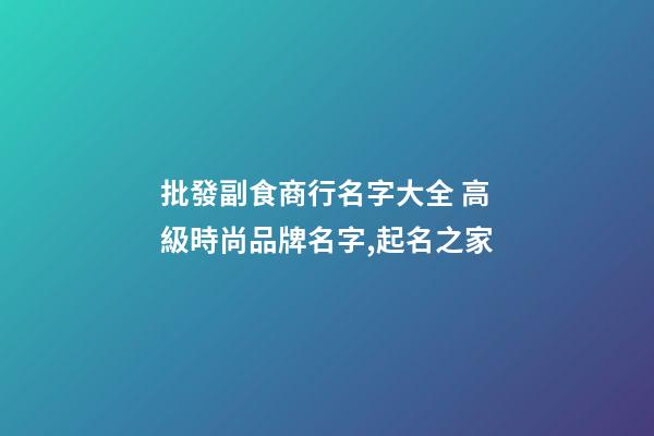 批發副食商行名字大全 高級時尚品牌名字,起名之家-第1張-商標起名-玄機派